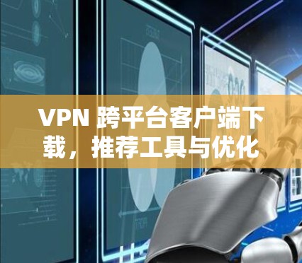 VPN 跨平台客户端下载,推荐工具与优化建议 VPN 跨平台客户端下载,推荐工具与优化建议