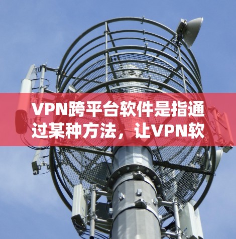 VPN跨平台软件是指通过某种方法，让VPN软件能够同时在不同的平台之间运行，如手机、电脑和平板。这些软件通常使用API（应用编程接口）或统一的API来实现跨平台的访问。以下是详细的分析