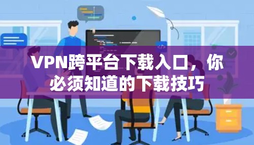 VPN跨平台下载入口,你必须知道的下载技巧 VPN跨平台下载入口,你必须知道的下载技巧