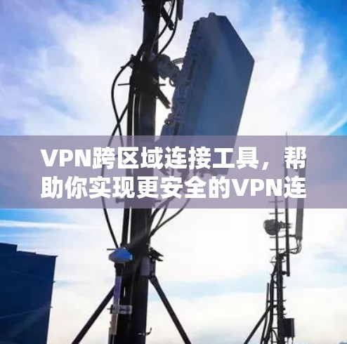 VPN跨区域连接工具,帮助你实现更安全的VPN连接 VPN跨区域连接工具,帮助你实现更安全的VPN连接