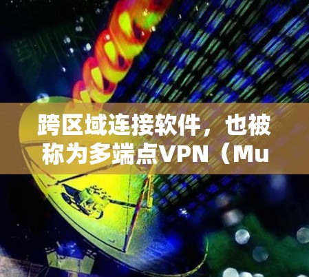 跨区域连接软件，也被称为多端点VPN（Multi端点VPN，MVP）是一种通过整合多个网络或子网络实现跨区域访问的网络VPN。以下是关于跨区域连接软件的详细分析