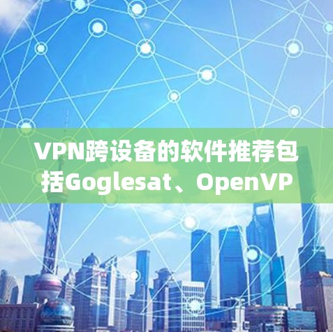 VPN跨设备的软件推荐包括Goglesat、OpenVPN、VLAN和VPN通。以下是详细的推荐和分析 VPN跨设备的软件推荐包括Goglesat、OpenVPN、VLAN和VPN通。以下是详细的推荐和分析