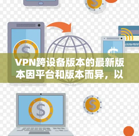 VPN跨设备版本的最新版本因平台和版本而异，以下是一些常见的VPN软件及其特点，适合用于跨设备或移动设备