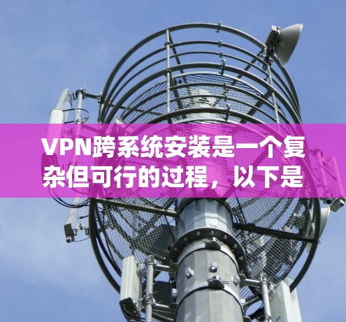 VPN跨系统安装是一个复杂但可行的过程，以下是一个有条理的步骤指南