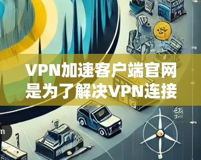 VPN加速客户端官网是为了解决VPN连接速度慢、延迟大等问题,提供加速服务的工具。以下是系统性的步骤,帮助你有效使用加速客户端官网 VPN加速客户端官网是为了解决VPN连接速度慢、延迟大等问题,提供加速服务的工具。以下是系统性的步骤,帮助你有效使用加速客户端官网