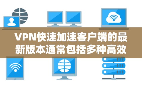 VPN快速加速客户端的最新版本通常包括多种高效连接和安全功能。以下是一些流行的VPN客户端推荐，它们通常支持快速连接和详细的隐私保护