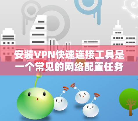 安装VPN快速连接工具是一个常见的网络配置任务，以下是详细的步骤和建议