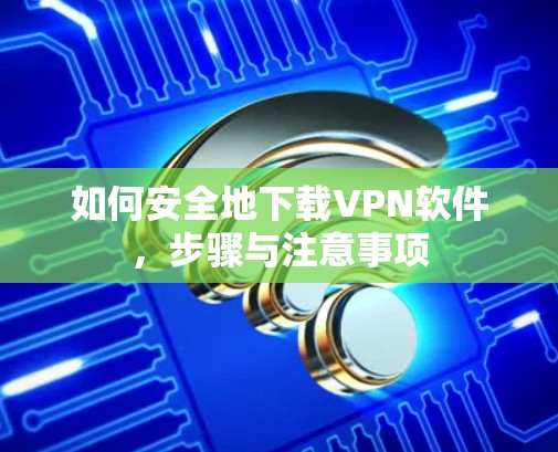 如何安全地下载VPN软件，步骤与注意事项