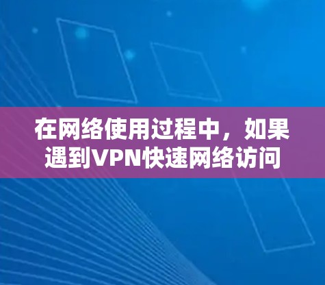 在网络使用过程中，如果遇到VPN快速网络访问的问题，通常会涉及网络连接速度、防火墙设置、VPN服务配置等多方面因素。以下是可能的问题和解决方案