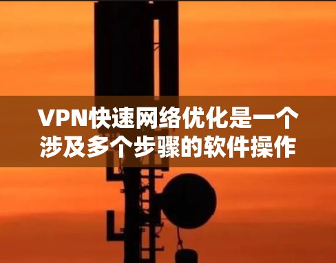VPN快速网络优化是一个涉及多个步骤的软件操作，旨在提高VPN的稳定性、速度和安全性。以下是对VPN快速网络优化的详细总结