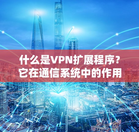 什么是VPN扩展程序?它在通信系统中的作用 什么是VPN扩展程序?它在通信系统中的作用