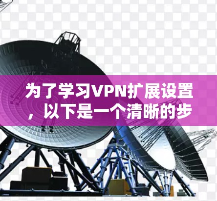 为了学习VPN扩展设置,以下是一个清晰的步骤指南 为了学习VPN扩展设置,以下是一个清晰的步骤指南