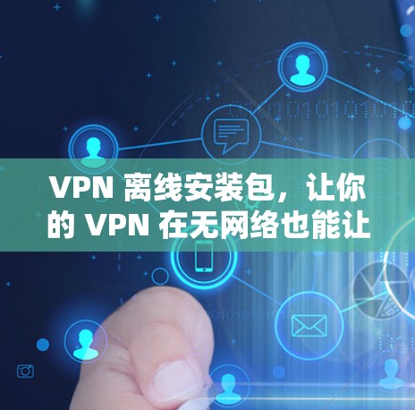 VPN 离线安装包，让你的 VPN 在无网络也能让你轻松连接