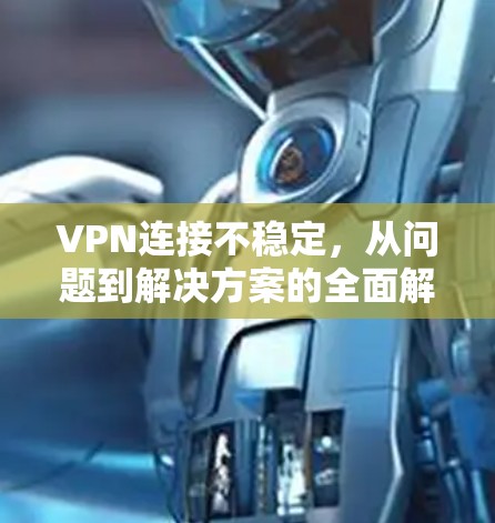VPN连接不稳定，从问题到解决方案的全面解析