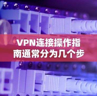 VPN连接操作指南通常分为几个步骤,以下是常见的操作流程 VPN连接操作指南通常分为几个步骤,以下是常见的操作流程