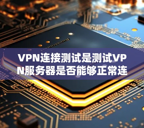 VPN连接测试是测试VPN服务器是否能够正常连接到用户IP地址的过程。以下是使用VPN进行连接测试的步骤