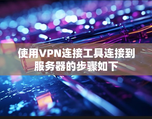 使用VPN连接工具连接到服务器的步骤如下 使用VPN连接工具连接到服务器的步骤如下