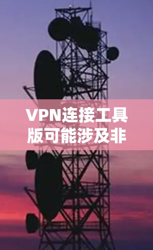 VPN连接工具版可能涉及非法下载或洗钱，因此建议您通过正规的VPN服务提供商下载，以确保安全和隐私。以下是一些推荐的VPN服务