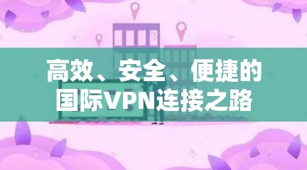 高效、安全、便捷的国际VPN连接之路 高效、安全、便捷的国际VPN连接之路
