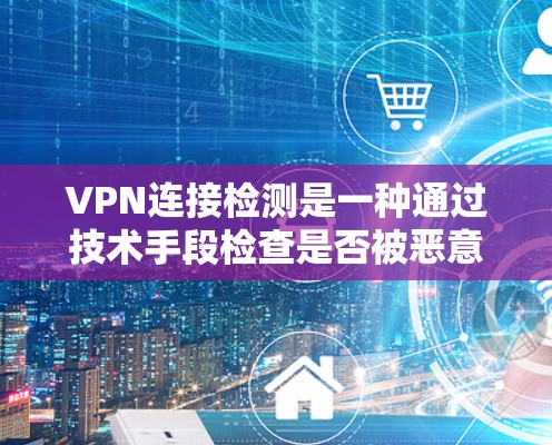 VPN连接检测是一种通过技术手段检查是否被恶意软件攻击或连接到VPN的方法。以下是对VPN连接检测的详细步骤