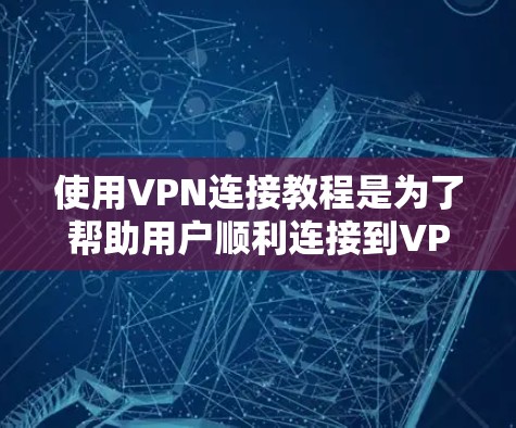使用VPN连接教程是为了帮助用户顺利连接到VPN服务器，以便进行在线娱乐、视频会议、文件下载等任务。以下是一些基本的步骤和注意事项，帮助您顺利使用VPN
