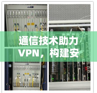 通信技术助力VPN,构建安全可靠的网络架构 通信技术助力VPN,构建安全可靠的网络架构