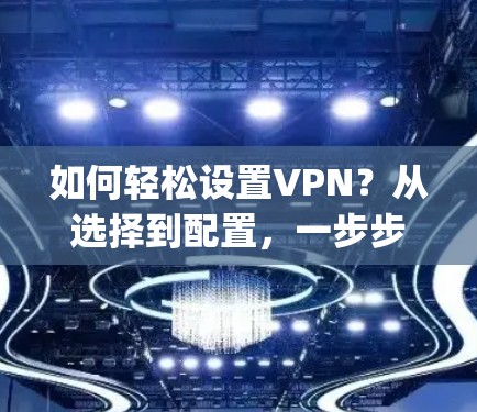 如何轻松设置VPN？从选择到配置，一步步 guide 你！