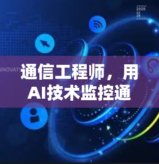 通信工程师,用AI技术监控通信网络 通信工程师,用AI技术监控通信网络