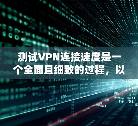 测试VPN连接速度是一个全面且细致的过程,以下是一个系统化的步骤指南,帮助您更好地评估VPN的连接速度和稳定性 测试VPN连接速度是一个全面且细致的过程,以下是一个系统化的步骤指南,帮助您更好地评估VPN的连接速度和稳定性