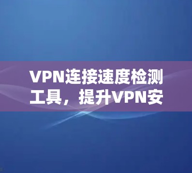 VPN连接速度检测工具,提升VPN安全性能的实用解决方案 VPN连接速度检测工具,提升VPN安全性能的实用解决方案