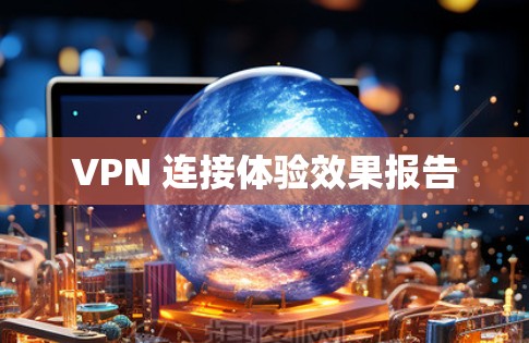 VPN 连接体验效果报告 VPN 连接体验效果报告