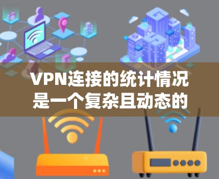 VPN连接的统计情况是一个复杂且动态的领域，涉及多个因素和变量。以下是对VPN连接统计的详细分析