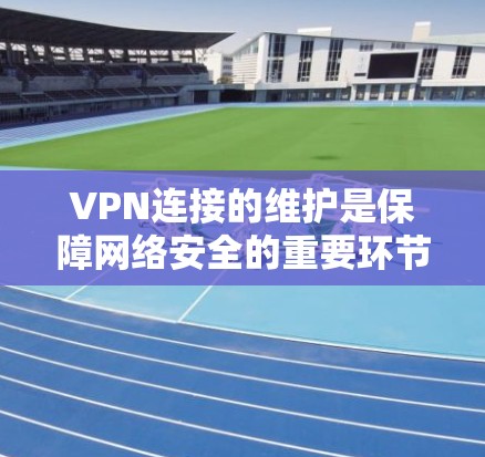 VPN连接的维护是保障网络安全的重要环节，特别是在网络不稳定或病毒攻击的情况下，需要采取适当的方法来确保连接的稳定性和可靠性。以下是一些常见的VPN连接维护方法