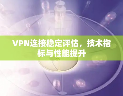 VPN连接稳定评估，技术指标与性能提升