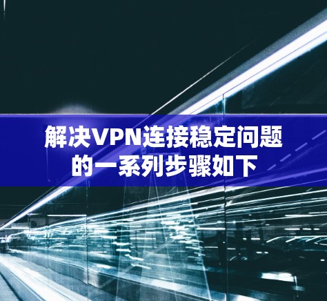 解决VPN连接稳定问题的一系列步骤如下