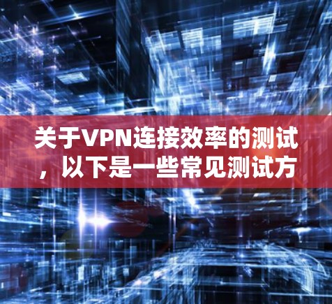 关于VPN连接效率的测试，以下是一些常见测试方法和建议
