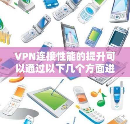 VPN连接性能的提升可以通过以下几个方面进行优化 VPN连接性能的提升可以通过以下几个方面进行优化