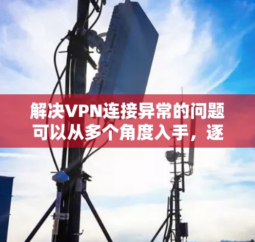 解决VPN连接异常的问题可以从多个角度入手,逐步排查和修复,以确保网络的安全和稳定。以下是分步骤的解决方案 解决VPN连接异常的问题可以从多个角度入手,逐步排查和修复,以确保网络的安全和稳定。以下是分步骤的解决方案