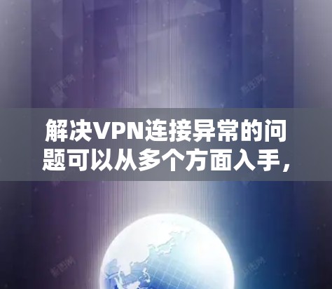 解决VPN连接异常的问题可以从多个方面入手，逐步排查可能的问题，确保网络的稳定和安全。以下是详细的步骤指南