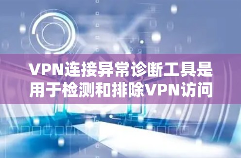 VPN连接异常诊断工具是用于检测和排除VPN访问到恶意网站或异常连接的工具。以下是详细的步骤指南，帮助您使用这些工具