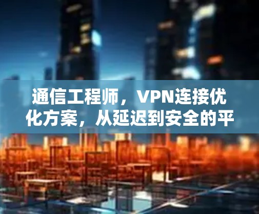 通信工程师，VPN连接优化方案，从延迟到安全的平衡之道