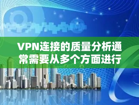 VPN连接的质量分析通常需要从多个方面进行评估，以确保网络连接的稳定性和安全性。以下是VPN连接质量分析的关键指标和考虑因素