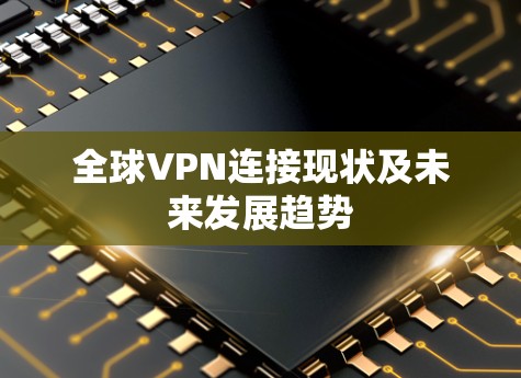 全球VPN连接现状及未来发展趋势 全球VPN连接现状及未来发展趋势