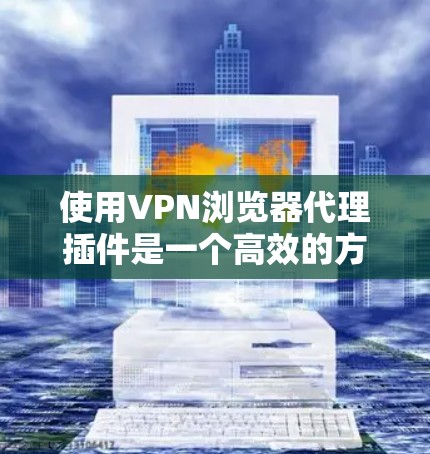 使用VPN浏览器代理插件是一个高效的方式来访问VPN服务器,但使用前需要谨慎。以下是一步步的指南,帮助你顺利使用代理插件 使用VPN浏览器代理插件是一个高效的方式来访问VPN服务器,但使用前需要谨慎。以下是一步步的指南,帮助你顺利使用代理插件