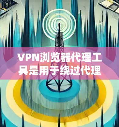 VPN浏览器代理工具是用于绕过代理服务器,直接访问目标服务器的工具。以下是一些常见的VPN浏览器代理工具及其使用方法 VPN浏览器代理工具是用于绕过代理服务器,直接访问目标服务器的工具。以下是一些常见的VPN浏览器代理工具及其使用方法