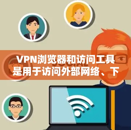 VPN浏览器和访问工具是用于访问外部网络、下载文件和执行命令的工具,具体包括以下几个方面 VPN浏览器和访问工具是用于访问外部网络、下载文件和执行命令的工具,具体包括以下几个方面