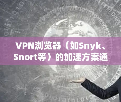 VPN浏览器（如Snyk、Snort等）的加速方案通常旨在提升浏览器的性能，使其能够更高效地处理VPN请求和下载任务。以下是一些常见的VPN浏览器加速方案