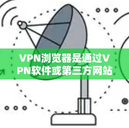 VPN浏览器是通过VPN软件或第三方网站访问VPN服务器的浏览器,以下是几种常用的VPN浏览器推荐 VPN浏览器是通过VPN软件或第三方网站访问VPN服务器的浏览器,以下是几种常用的VPN浏览器推荐