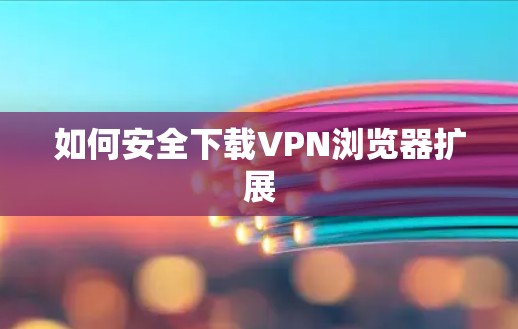 如何安全下载VPN浏览器扩展 如何安全下载VPN浏览器扩展