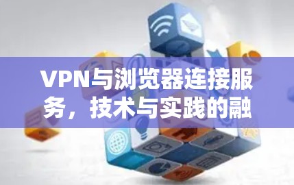 VPN与浏览器连接服务，技术与实践的融合